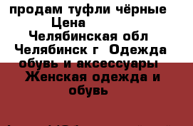 продам туфли чёрные › Цена ­ 1 000 - Челябинская обл., Челябинск г. Одежда, обувь и аксессуары » Женская одежда и обувь   